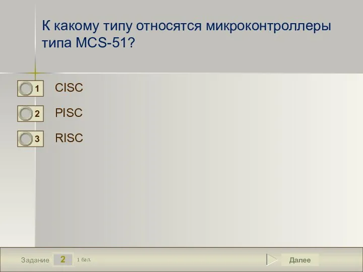 2 Задание К какому типу относятся микроконтроллеры типа MCS-51? CISC PISC RISC Далее 1 бал.