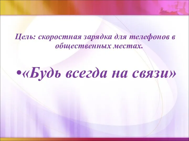 Цель: скоростная зарядка для телефонов в общественных местах. «Будь всегда на связи»