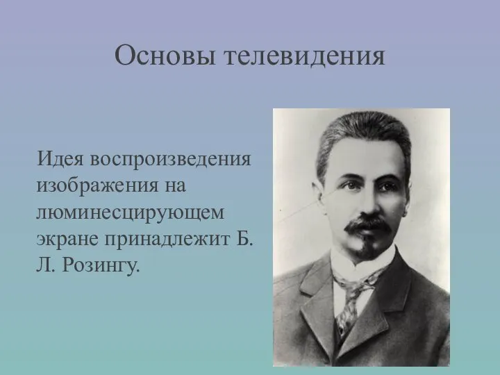 Основы телевидения Идея воспроизведения изображения на люминесцирующем экране принадлежит Б.Л. Розингу.