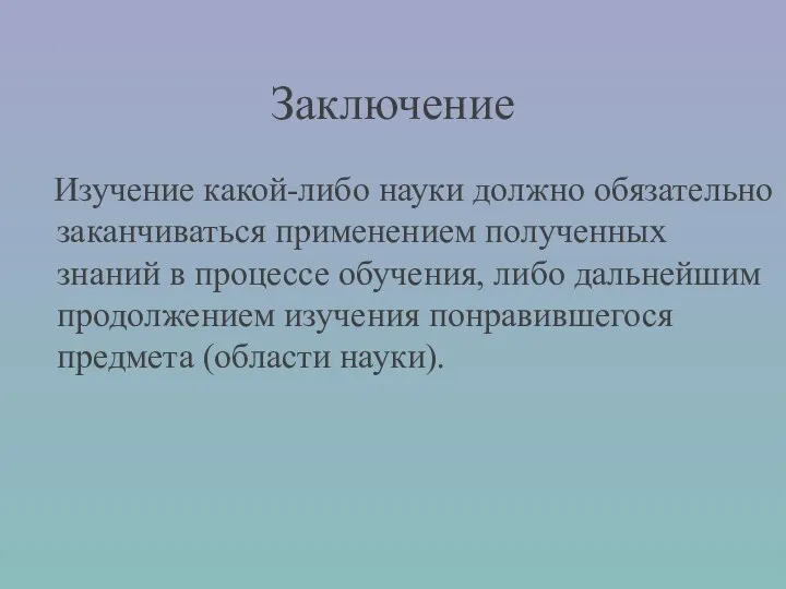 Заключение Изучение какой-либо науки должно обязательно заканчиваться применением полученных знаний в