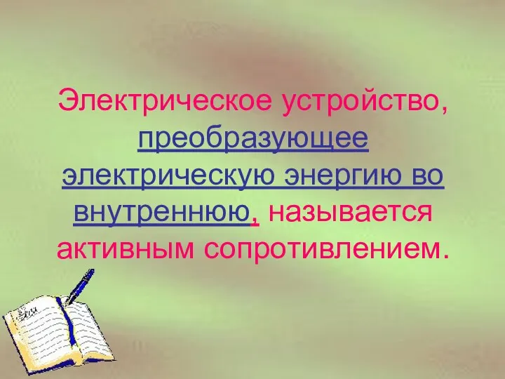 Электрическое устройство, преобразующее электрическую энергию во внутреннюю, называется активным сопротивлением.