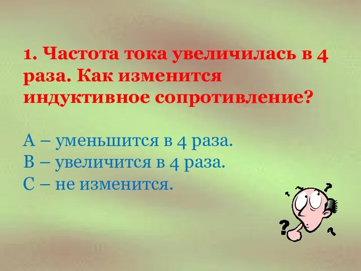 1. Частота тока увеличилась в 4 раза. Как изменится индуктивное сопротивление?