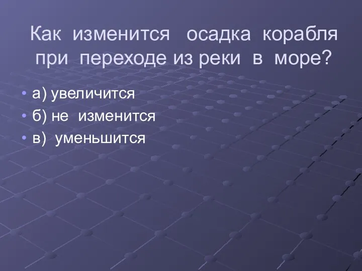 Как изменится осадка корабля при переходе из реки в море? а)