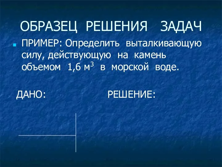 ОБРАЗЕЦ РЕШЕНИЯ ЗАДАЧ ПРИМЕР: Определить выталкивающую силу, действующую на камень объемом