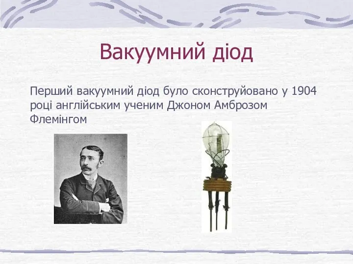 Вакуумний діод Перший вакуумний діод було сконструйовано у 1904 році англійським ученим Джоном Амброзом Флемінгом