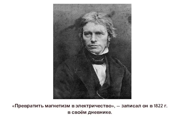 «Превратить магнетизм в электричество», — записал он в 1822 г. в своём дневнике.