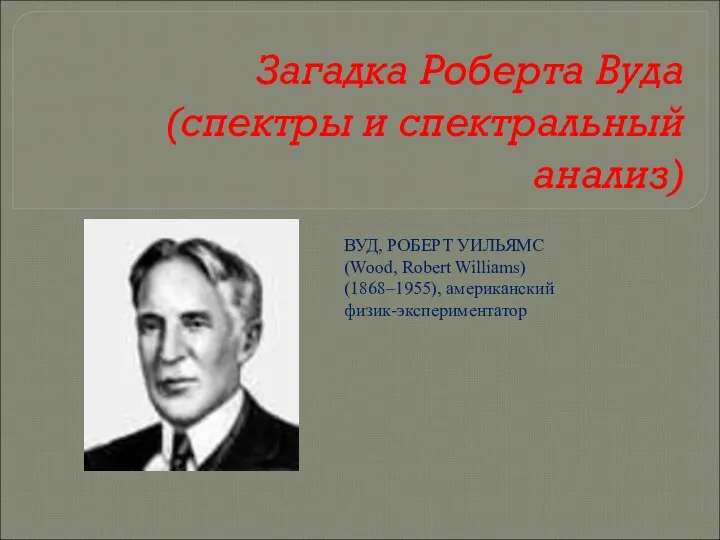 Загадка Роберта Вуда (спектры и спектральный анализ) ВУД, РОБЕРТ УИЛЬЯМС (Wood, Robert Williams) (1868–1955), американский физик-экспериментатор