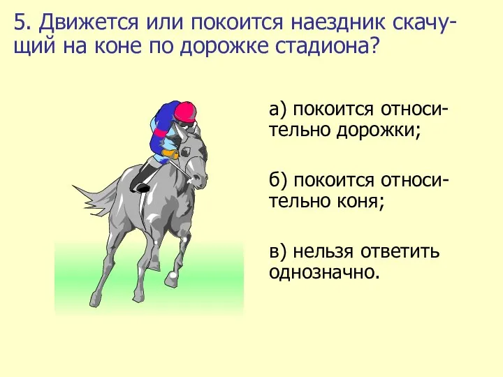 5. Движется или покоится наездник скачу-щий на коне по дорожке стадиона?