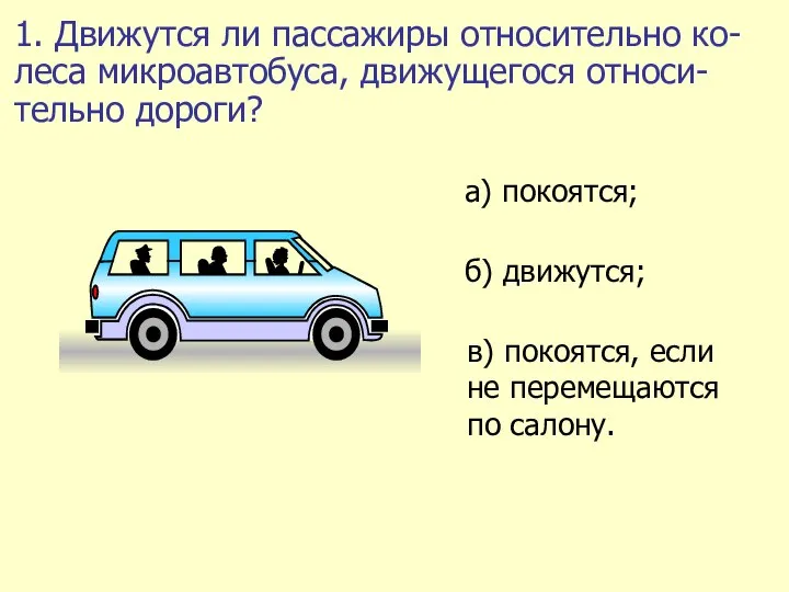 1. Движутся ли пассажиры относительно ко-леса микроавтобуса, движущегося относи-тельно дороги?