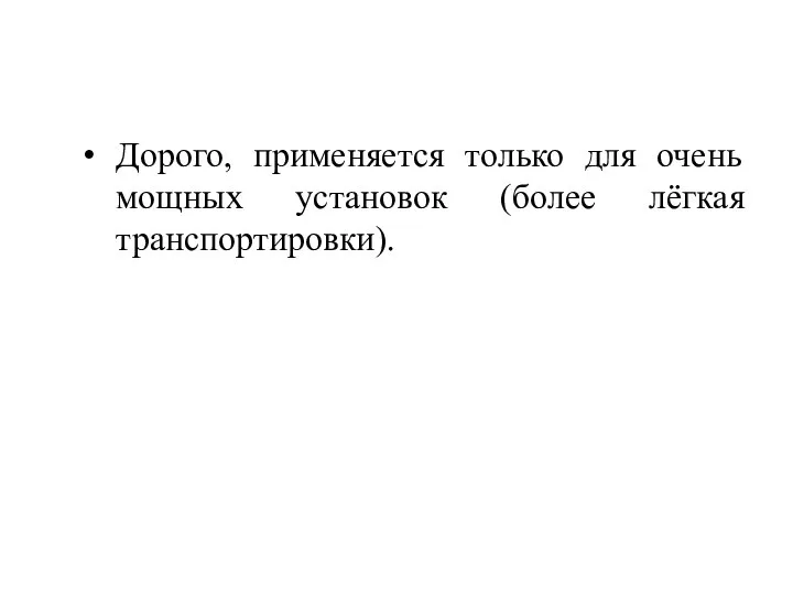 Дорого, применяется только для очень мощных установок (более лёгкая транспортировки).