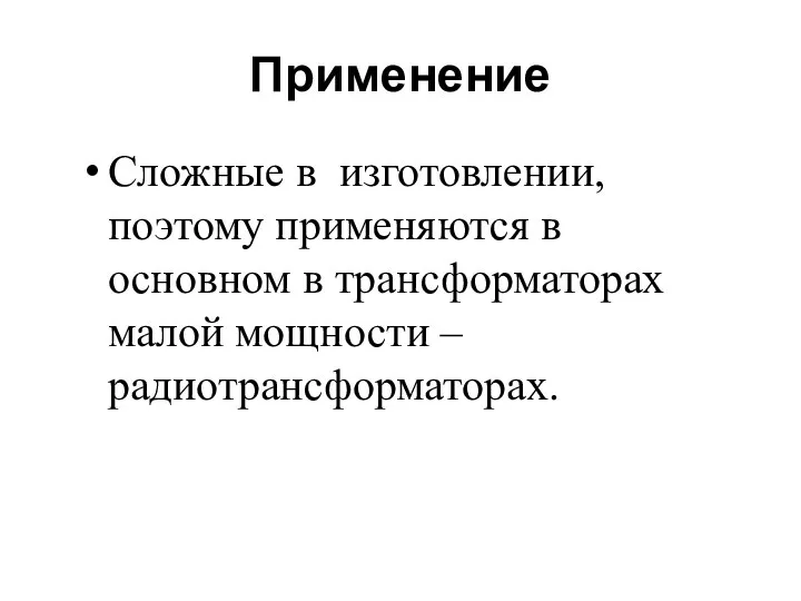 Применение Сложные в изготовлении, поэтому применяются в основном в трансформаторах малой мощности – радиотрансформаторах.