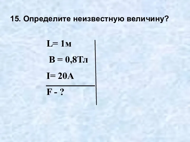 15. Определите неизвестную величину? L= 1м В = 0,8Тл I= 20A F - ?