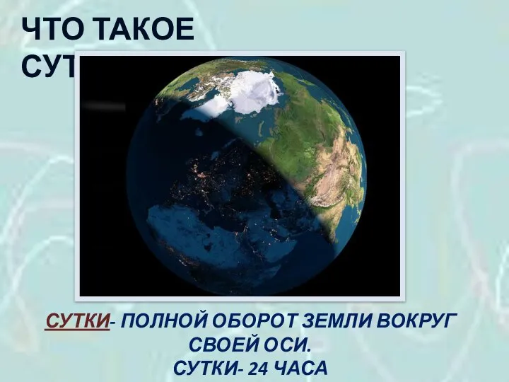 ЧТО ТАКОЕ СУТКИ? СУТКИ- ПОЛНОЙ ОБОРОТ ЗЕМЛИ ВОКРУГ СВОЕЙ ОСИ. СУТКИ- 24 ЧАСА