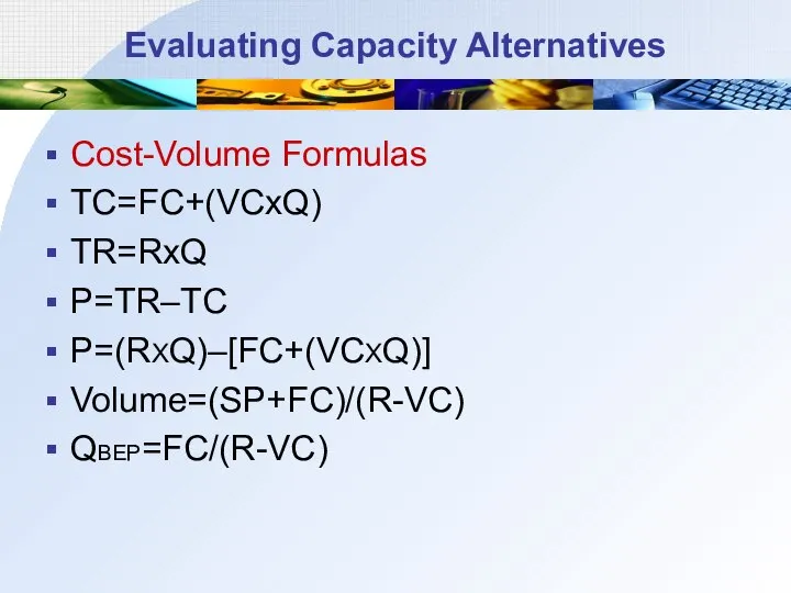 Evaluating Capacity Alternatives Cost-Volume Formulas TC=FC+(VCxQ) TR=RxQ P=TR–TC P=(RXQ)–[FC+(VCXQ)] Volume=(SP+FC)/(R-VC) QBEP=FC/(R-VC)