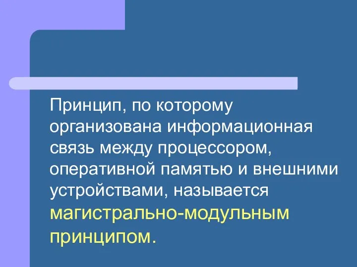 Принцип, по которому организована информационная связь между процессором, оперативной памятью и внешними устройствами, называется магистрально-модульным принципом.