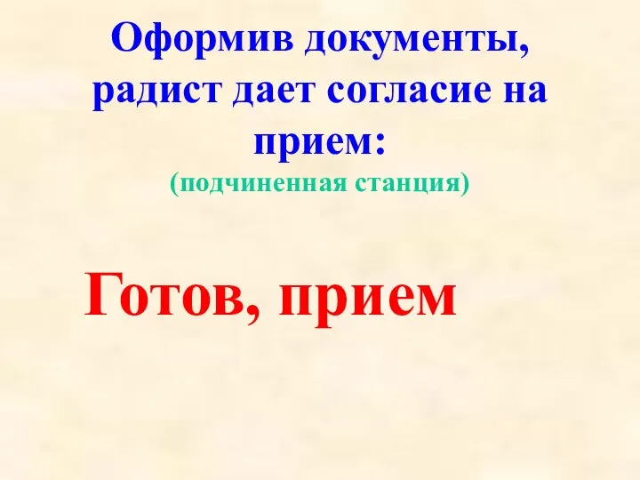 Оформив документы, радист дает согласие на прием: (подчиненная станция) Готов, прием