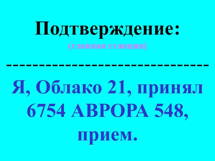 Подтверждение: (главная станция) ------------------------------- Я, Облако 21, принял 6754 АВРОРА 548, прием.