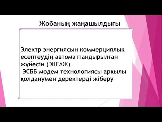 Жобаның жаңашылдығы Электр энергиясын коммерциялық есептеудің автоматтандырылған жүйесін (ЭКЕАЖ) ЭСББ модем технологиясы арқылы қолданумен деректерді жіберу