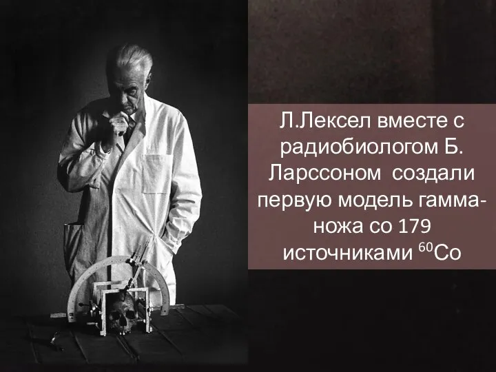 Л.Лексел вместе с радиобиологом Б.Ларссоном создали первую модель гамма-ножа со 179 источниками 60Со