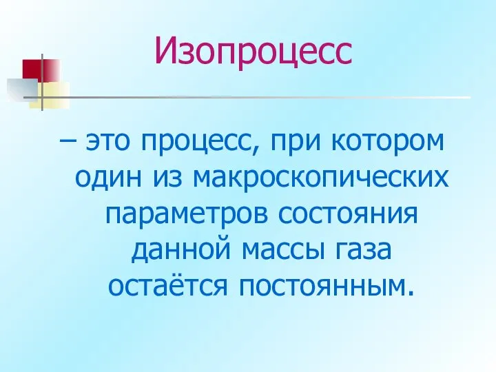 Изопроцесс – это процесс, при котором один из макроскопических параметров состояния данной массы газа остаётся постоянным.