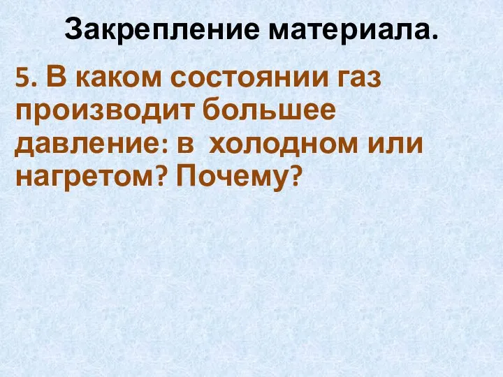 Закрепление материала. 5. В каком состоянии газ производит большее давление: в холодном или нагретом? Почему?