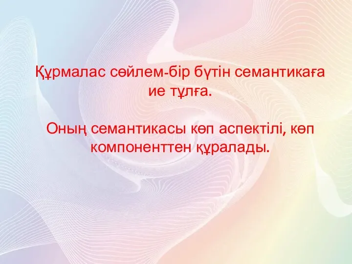 Құрмалас сөйлем-бір бүтін семантикаға ие тұлға. Оның семантикасы көп аспектілі, көп компоненттен құралады.