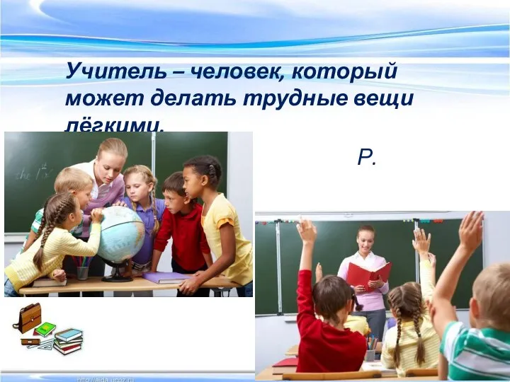 Учитель – человек, который может делать трудные вещи лёгкими. Р. Эмерсон