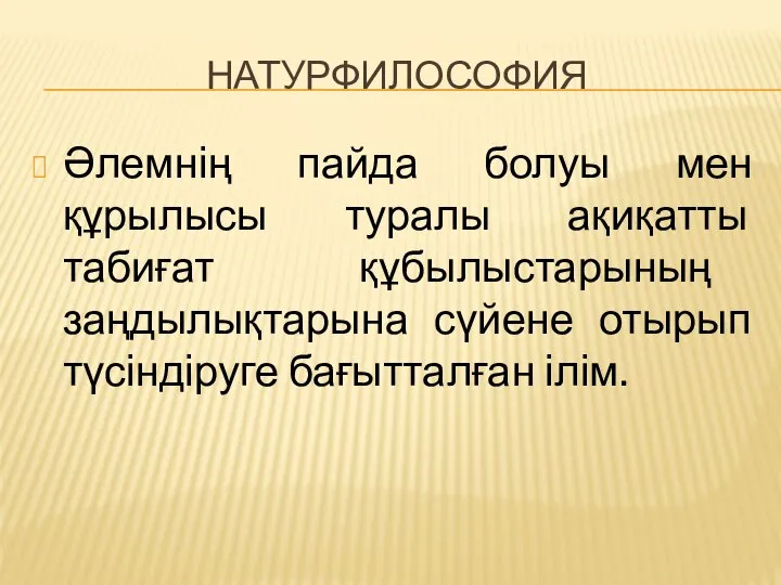 НАТУРФИЛОСОФИЯ Әлемнің пайда болуы мен құрылысы туралы ақиқатты табиғат құбылыстарының заңдылықтарына сүйене отырып түсіндіруге бағытталған ілім.