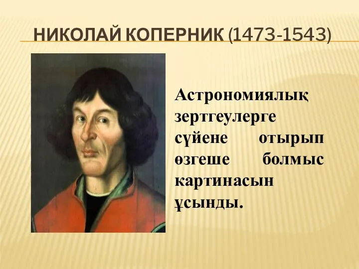 НИКОЛАЙ КОПЕРНИК (1473-1543) Астрономиялық зертгеулерге сүйене отырып өзгеше болмыс картинасын ұсынды.