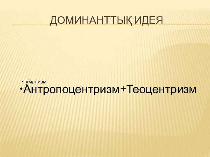 ДОМИНАНТТЫҚ ИДЕЯ Гуманизм Антропоцентризм+Теоцентризм