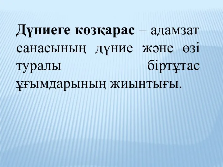 Дүниеге көзқарас – адамзат санасының дүние және өзі туралы біртұтас ұғымдарының жиынтығы.