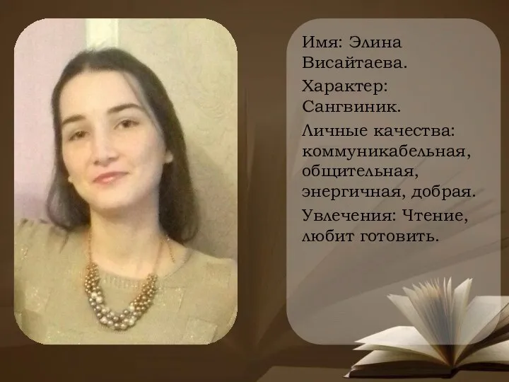 Имя: Элина Висайтаева. Характер: Сангвиник. Личные качества: коммуникабельная, общительная, энергичная, добрая. Увлечения: Чтение, любит готовить.