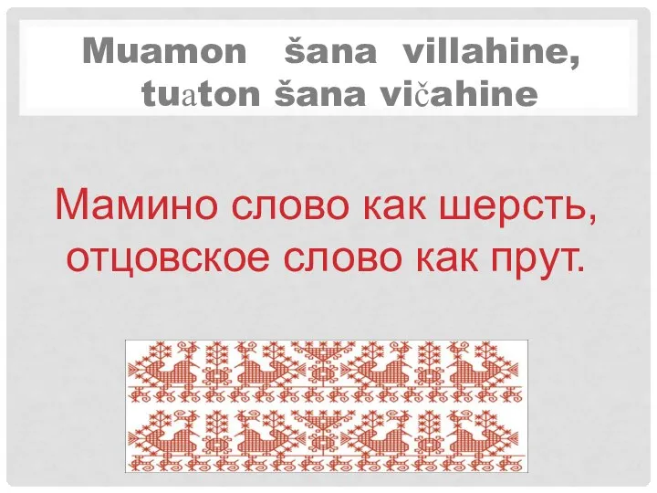 Muamon šana villahine, tuаton šana vičahine Мамино слово как шерсть, отцовское слово как прут.