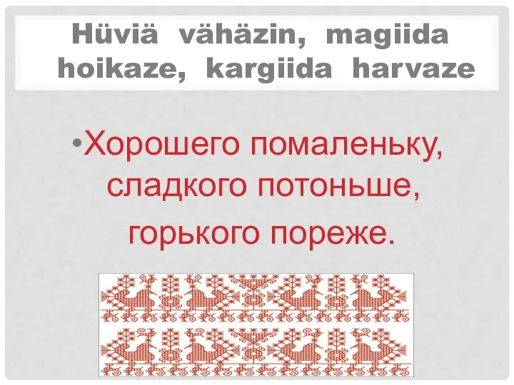 Hüviä vähäzin, magiida hoikaze, kargiida harvaze Хорошего помаленьку, сладкого потоньше, горького пореже.