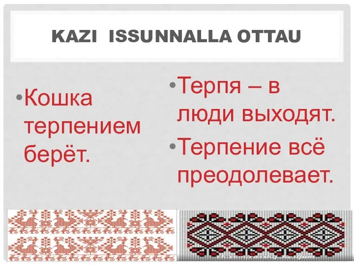 KAZI ISSUNNALLA OTTAU Кошка терпением берёт. Терпя – в люди выходят. Терпение всё преодолевает.