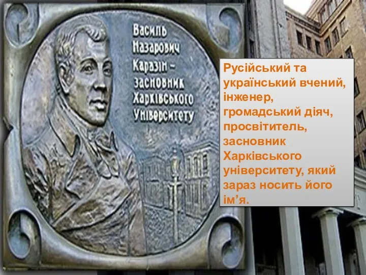 Русійський та український вчений, інженер, громадський діяч, просвітитель, засновник Харківського університету, який зараз носить його ім’я.