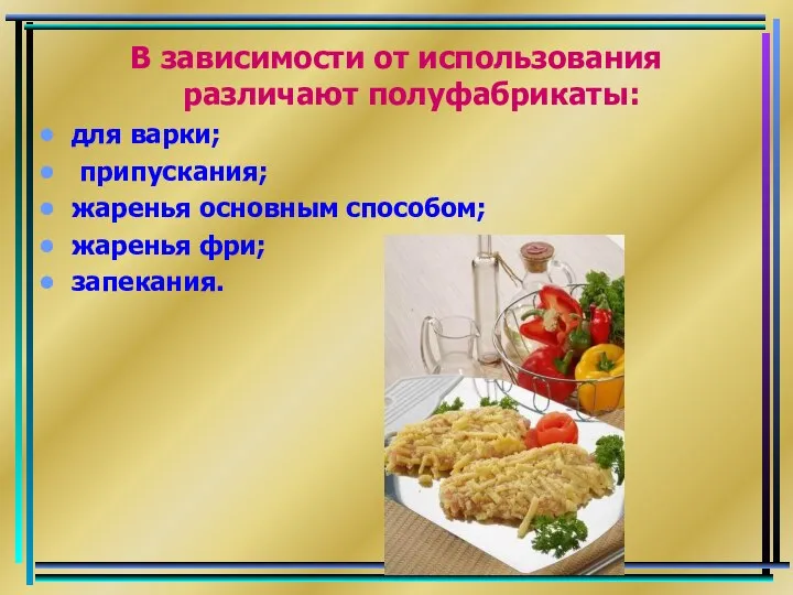 В зависимости от использования различают полуфабрикаты: для варки; припускания; жаренья основным способом; жаренья фри; запекания.