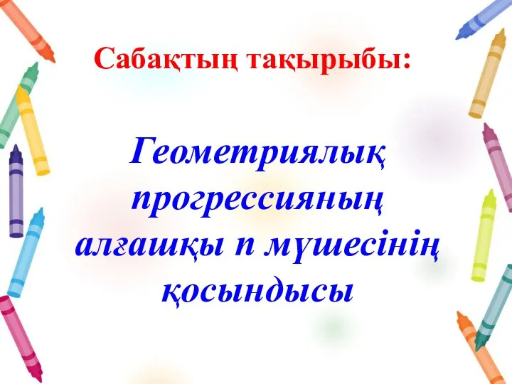 Геометриялық прогрессияның алғашқы n мүшесінің қосындысы Сабақтың тақырыбы: