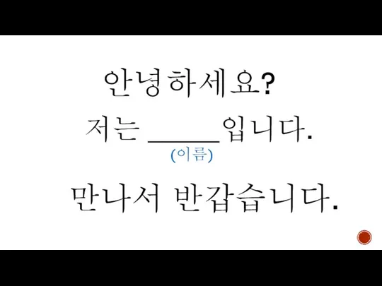 안녕하세요? 저는 _____입니다. (이름) 만나서 반갑습니다.