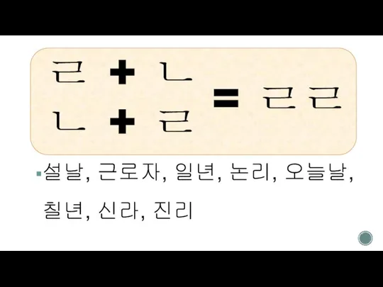 ㄹ + ㄴ ㄴ + ㄹ 설날, 근로자, 일년, 논리, 오늘날, 칠년, 신라, 진리 = ㄹㄹ