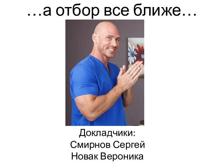 …а отбор все ближе… Докладчики: Смирнов Сергей Новак Вероника