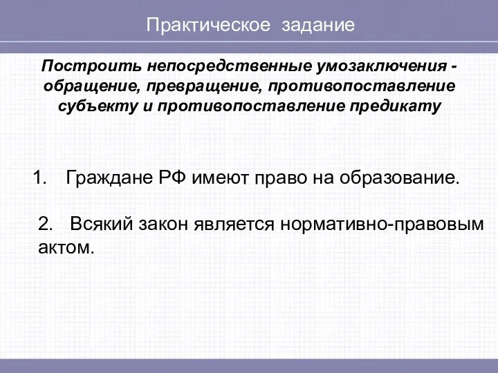 Практическое задание Построить непосредственные умозаключения - обращение, превращение, противопоставление субъекту и