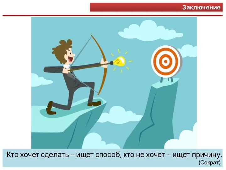 Заключение Кто хочет сделать – ищет способ, кто не хочет – ищет причину. (Сократ)