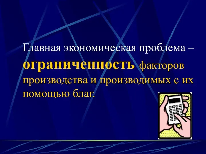 Главная экономическая проблема – ограниченность факторов производства и производимых с их помощью благ.