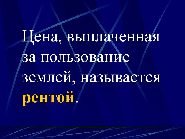 Цена, выплаченная за пользование землей, называется рентой.