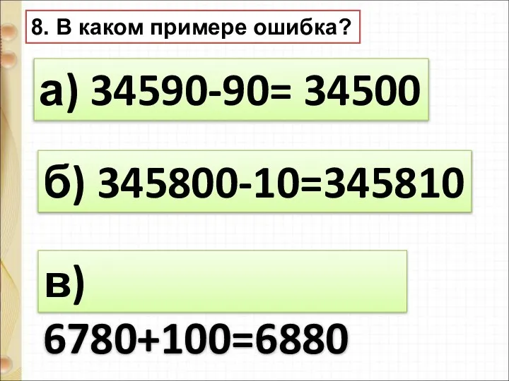 8. В каком примере ошибка? а) 34590-90= 34500 б) 345800-10=345810 в) 6780+100=6880