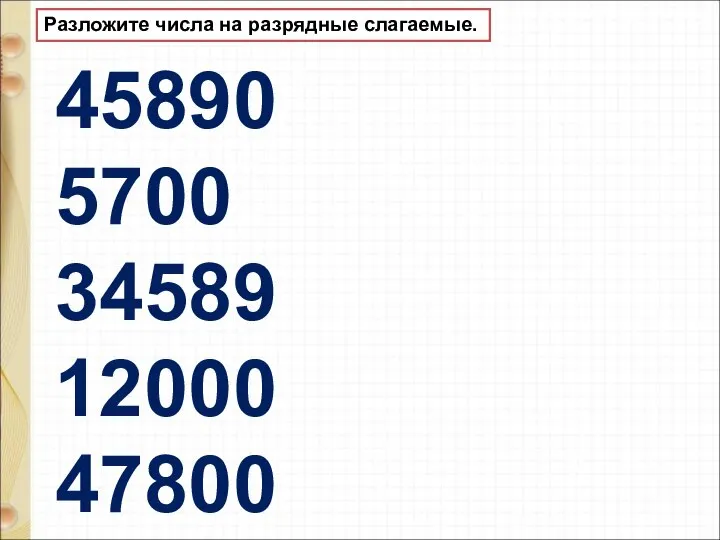 Разложите числа на разрядные слагаемые. 45890 5700 34589 12000 47800