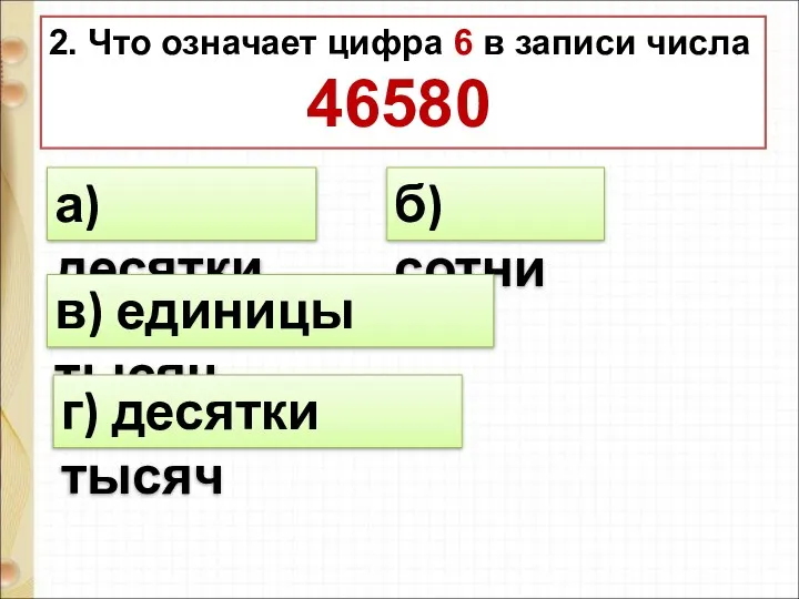 2. Что означает цифра 6 в записи числа 46580 а) десятки