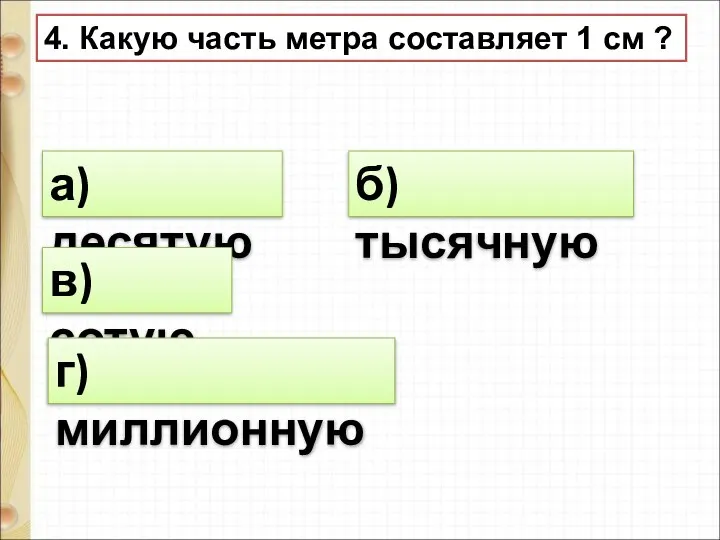 4. Какую часть метра составляет 1 см ? а) десятую б) тысячную в) сотую г) миллионную