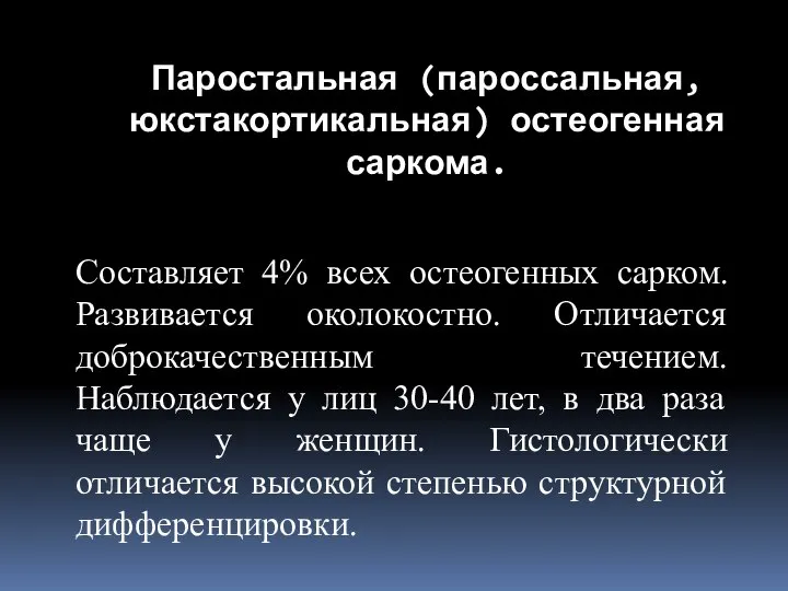 Составляет 4% всех остеогенных сарком. Развивается околокостно. Отличается доброкачественным течением. Наблюдается